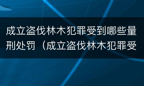 成立盗伐林木犯罪受到哪些量刑处罚（成立盗伐林木犯罪受到哪些量刑处罚决定）
