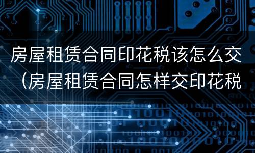 房屋租赁合同印花税该怎么交（房屋租赁合同怎样交印花税）