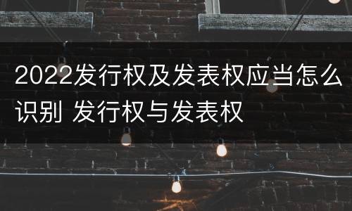 2022发行权及发表权应当怎么识别 发行权与发表权