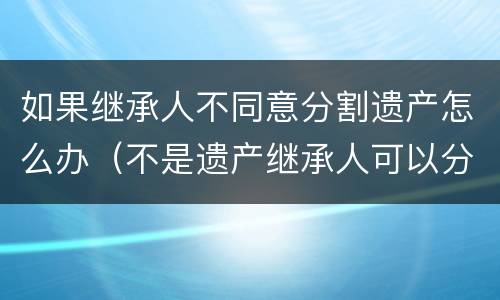 如果继承人不同意分割遗产怎么办（不是遗产继承人可以分割吗）