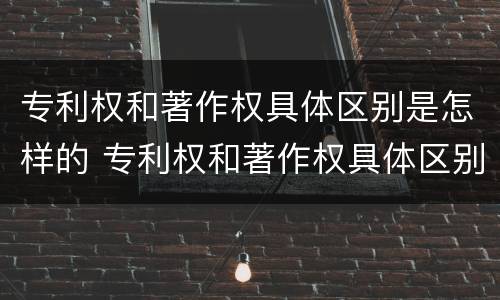 专利权和著作权具体区别是怎样的 专利权和著作权具体区别是怎样的呢