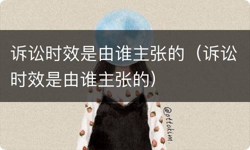 诉讼时效是由谁主张的（诉讼时效是由谁主张的）