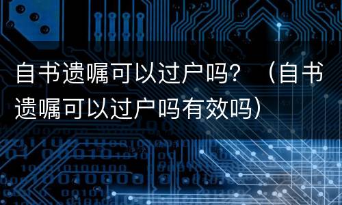 自书遗嘱可以过户吗？（自书遗嘱可以过户吗有效吗）