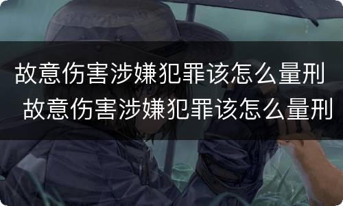 故意伤害涉嫌犯罪该怎么量刑 故意伤害涉嫌犯罪该怎么量刑标准