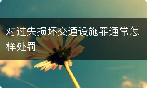 对过失损坏交通设施罪通常怎样处罚
