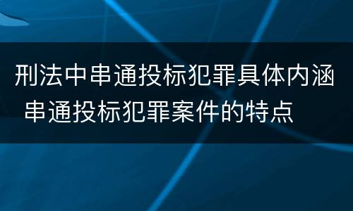 刑法中串通投标犯罪具体内涵 串通投标犯罪案件的特点