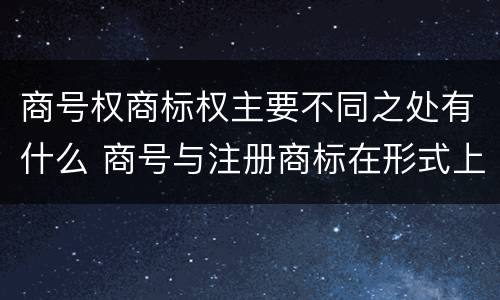 商号权商标权主要不同之处有什么 商号与注册商标在形式上是一样的
