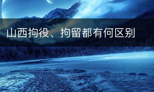 山西拘役、拘留都有何区别