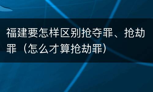 福建要怎样区别抢夺罪、抢劫罪（怎么才算抢劫罪）