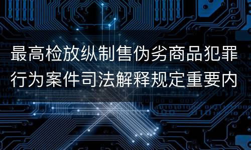 最高检放纵制售伪劣商品犯罪行为案件司法解释规定重要内容有哪些