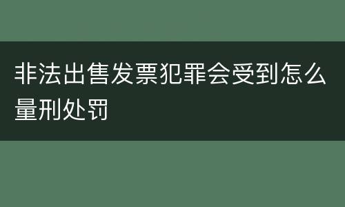 非法出售发票犯罪会受到怎么量刑处罚