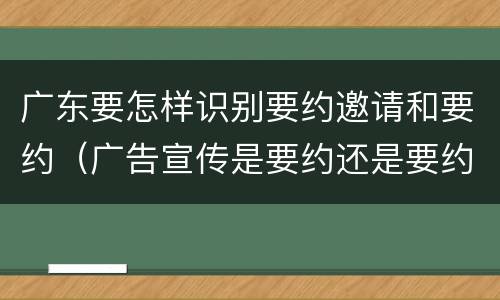 广东要怎样识别要约邀请和要约（广告宣传是要约还是要约邀请）