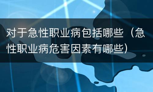 对于急性职业病包括哪些（急性职业病危害因素有哪些）