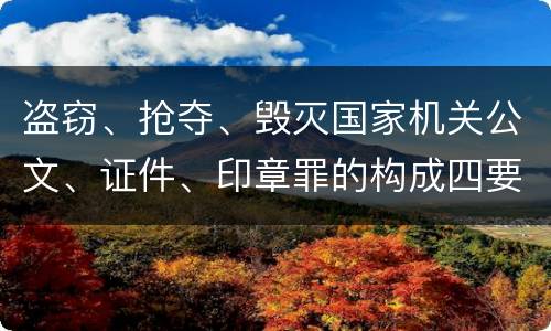 盗窃、抢夺、毁灭国家机关公文、证件、印章罪的构成四要件有哪些