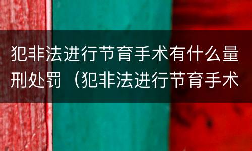 犯非法进行节育手术有什么量刑处罚（犯非法进行节育手术有什么量刑处罚标准）