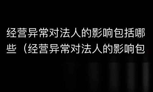 经营异常对法人的影响包括哪些（经营异常对法人的影响包括哪些内容）