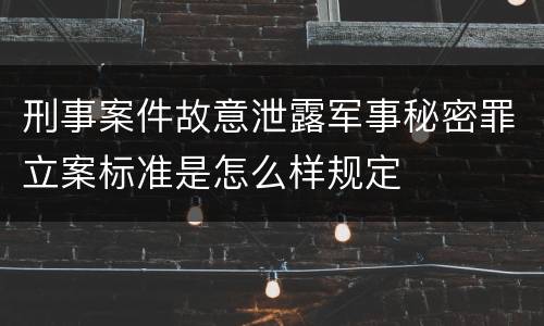 刑事案件故意泄露军事秘密罪立案标准是怎么样规定
