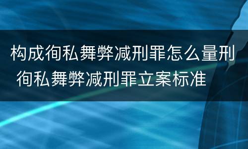 构成徇私舞弊减刑罪怎么量刑 徇私舞弊减刑罪立案标准