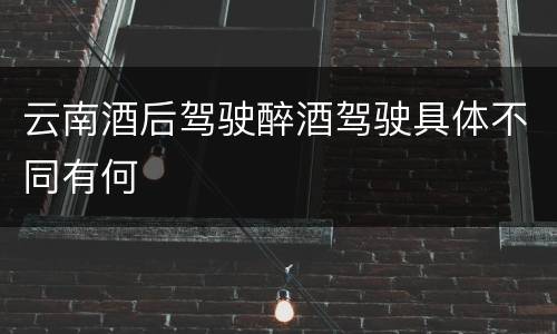 云南酒后驾驶醉酒驾驶具体不同有何