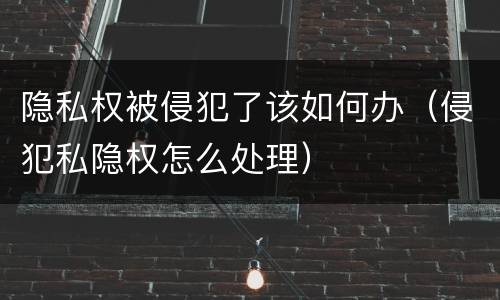 隐私权被侵犯了该如何办（侵犯私隐权怎么处理）
