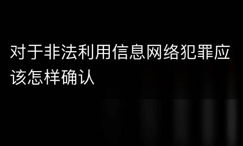 对于非法利用信息网络犯罪应该怎样确认