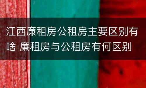 江西廉租房公租房主要区别有啥 廉租房与公租房有何区别