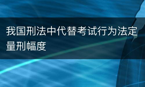 我国刑法中代替考试行为法定量刑幅度