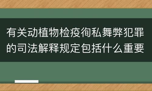 有关动植物检疫徇私舞弊犯罪的司法解释规定包括什么重要内容
