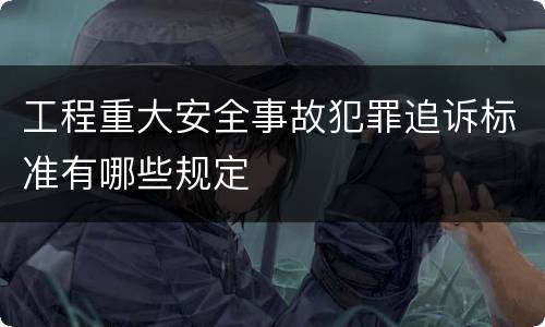 工程重大安全事故犯罪追诉标准有哪些规定