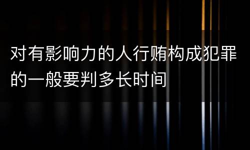 对有影响力的人行贿构成犯罪的一般要判多长时间