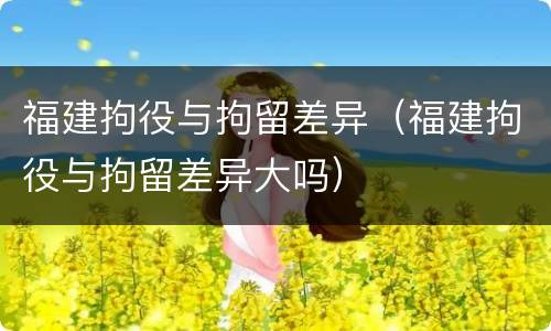 福建拘役与拘留差异（福建拘役与拘留差异大吗）