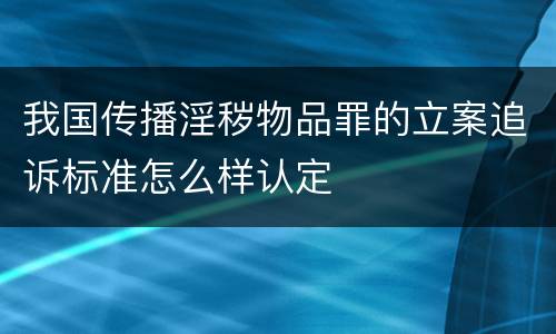 我国传播淫秽物品罪的立案追诉标准怎么样认定