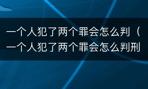 一个人犯了两个罪会怎么判（一个人犯了两个罪会怎么判刑）