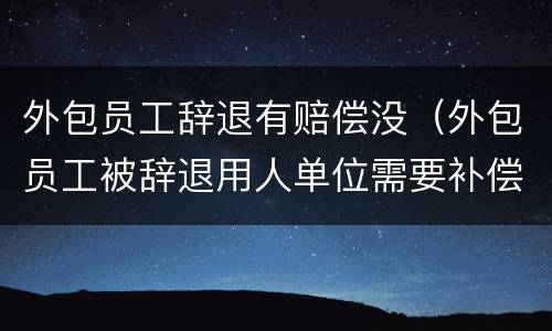 外包员工辞退有赔偿没（外包员工被辞退用人单位需要补偿吗）