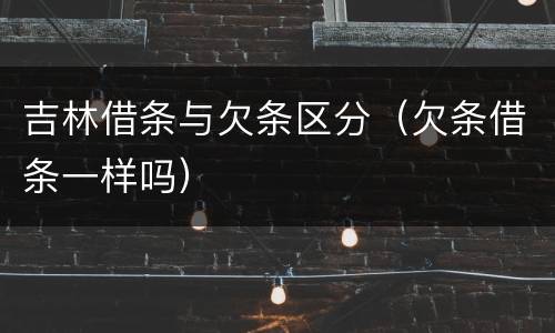 吉林借条与欠条区分（欠条借条一样吗）