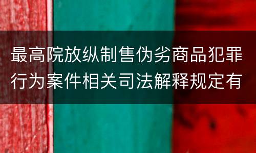 最高院放纵制售伪劣商品犯罪行为案件相关司法解释规定有什么主要内容