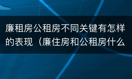 廉租房公租房不同关键有怎样的表现（廉住房和公租房什么意识）