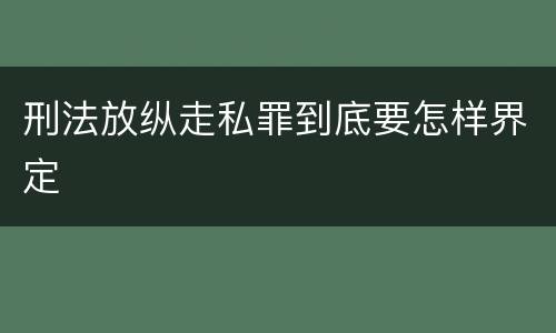刑法放纵走私罪到底要怎样界定