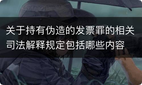 关于持有伪造的发票罪的相关司法解释规定包括哪些内容