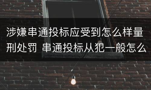 涉嫌串通投标应受到怎么样量刑处罚 串通投标从犯一般怎么判