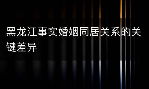 黑龙江事实婚姻同居关系的关键差异
