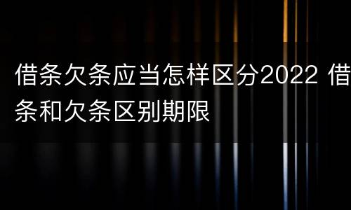借条欠条应当怎样区分2022 借条和欠条区别期限