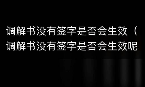 调解书没有签字是否会生效（调解书没有签字是否会生效呢）