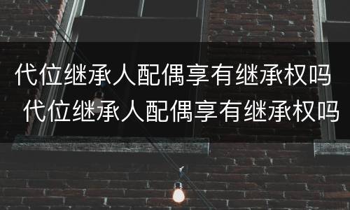 代位继承人配偶享有继承权吗 代位继承人配偶享有继承权吗