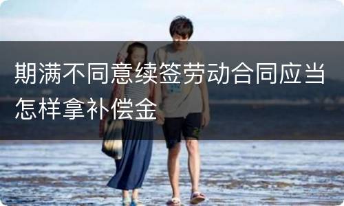 期满不同意续签劳动合同应当怎样拿补偿金