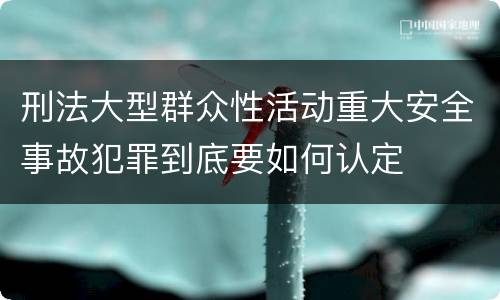 刑法大型群众性活动重大安全事故犯罪到底要如何认定