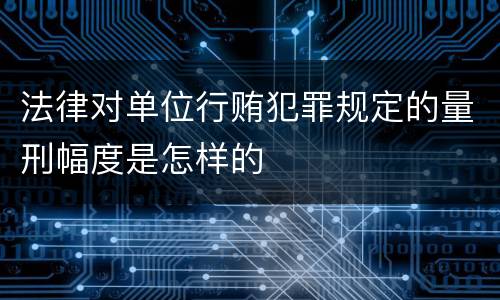 法律对单位行贿犯罪规定的量刑幅度是怎样的