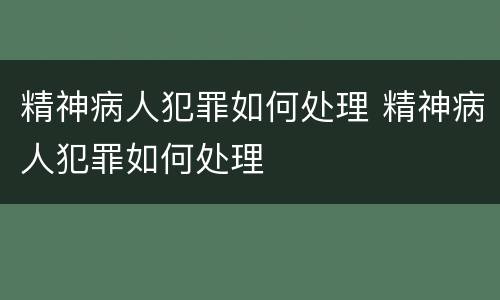 精神病人犯罪如何处理 精神病人犯罪如何处理