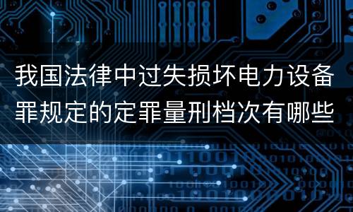 我国法律中过失损坏电力设备罪规定的定罪量刑档次有哪些