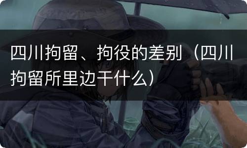 四川拘留、拘役的差别（四川拘留所里边干什么）